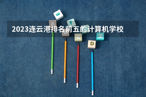 2023连云港排名前五的计算机学校名单