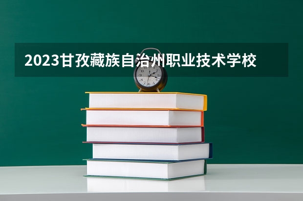 2023甘孜藏族自治州职业技术学校招生计划 招生人数是多少(附要求、条件、对象)