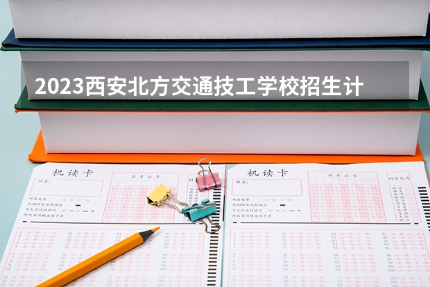 2023西安北方交通技工学校招生计划 招生人数是多少(附要求、条件、对象)