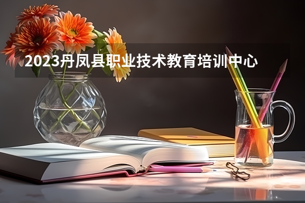 2023丹凤县职业技术教育培训中心招生计划 招生人数是多少(附要求、条件、对象)