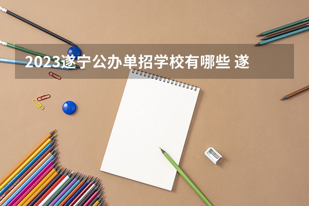 2023遂宁公办单招学校有哪些 遂宁公办单招学校名单一览表