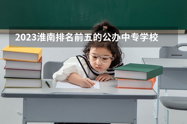2023淮南排名前五的公办中专学校名单