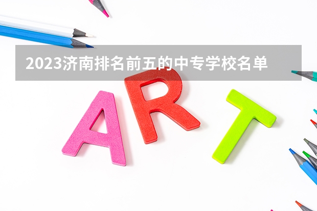 2023济南排名前五的中专学校名单