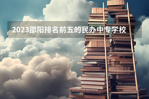 2023邵阳排名前五的民办中专学校名单