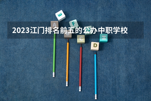 2023江门排名前五的公办中职学校名单
