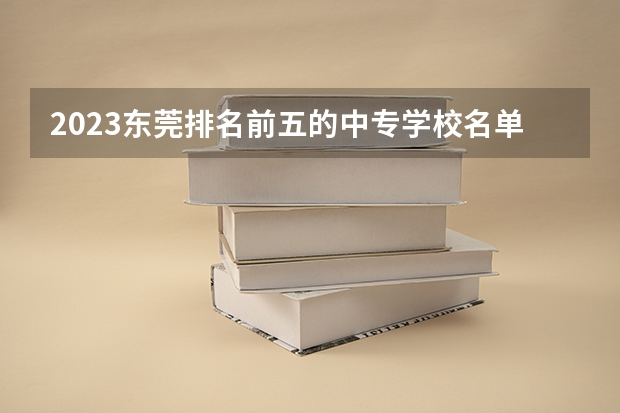 2023东莞排名前五的中专学校名单