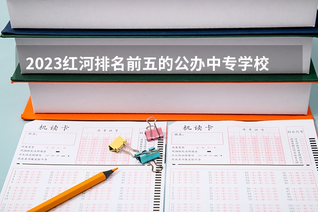 2023红河排名前五的公办中专学校名单