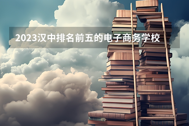 2023汉中排名前五的电子商务学校名单