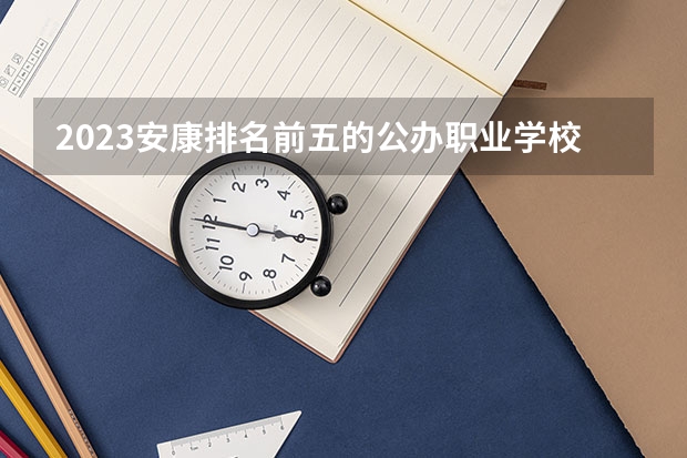 2023安康排名前五的公办职业学校名单