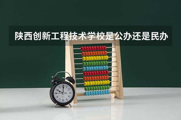 陕西创新工程技术学校是公办还是民办 陕西创新工程技术学校好不好