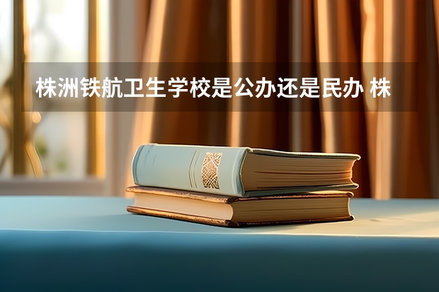 株洲铁航卫生学校是公办还是民办 株洲铁航卫生学校好不好