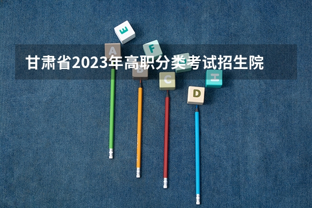 甘肃省2023年高职分类考试招生院校及专业统计表