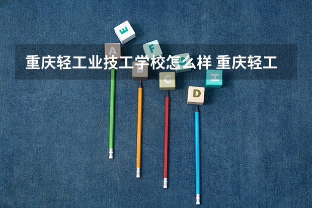 重庆轻工业技工学校怎么样 重庆轻工业技工学校开学时间