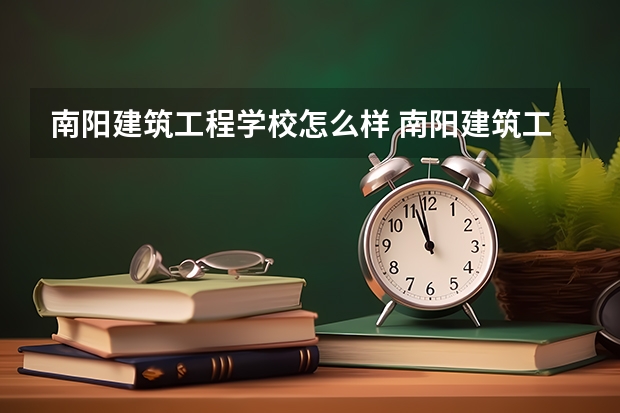 南阳建筑工程学校怎么样 南阳建筑工程学校开学时间