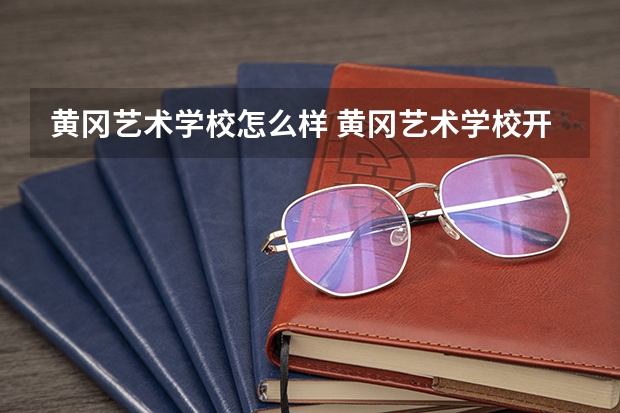 黄冈艺术学校怎么样 黄冈艺术学校开学时间