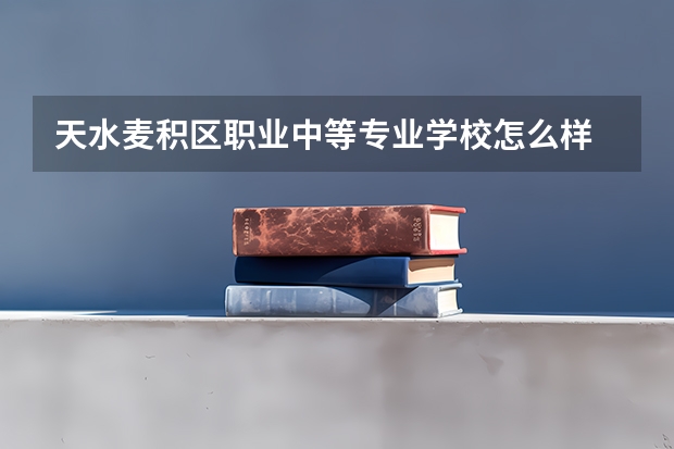 天水麦积区职业中等专业学校怎么样 天水麦积区职业中等专业学校开学时间