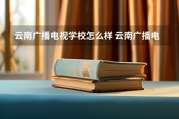 云南广播电视学校怎么样 云南广播电视学校开学时间