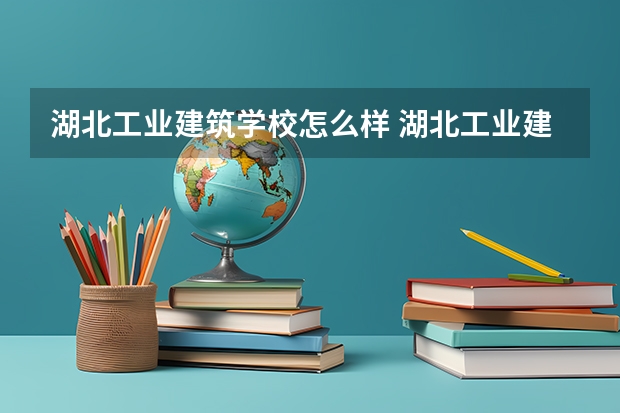 湖北工业建筑学校怎么样 湖北工业建筑学校开学时间