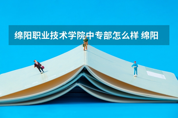 绵阳职业技术学院中专部怎么样 绵阳职业技术学院中专部开学时间