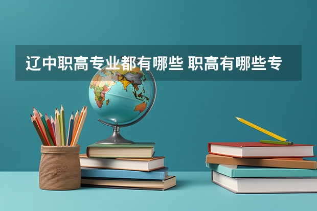 辽中职高专业都有哪些 职高有哪些专业?