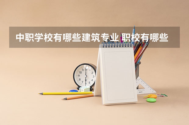 中职学校有哪些建筑专业 职校有哪些专业？