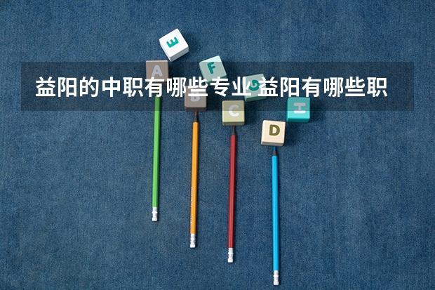益阳的中职有哪些专业 益阳有哪些职业技术学校