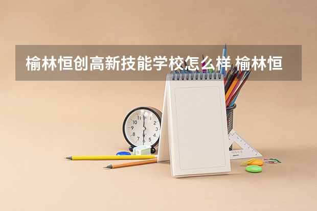 榆林恒创高新技能学校怎么样 榆林恒创高新技能学校开学时间
