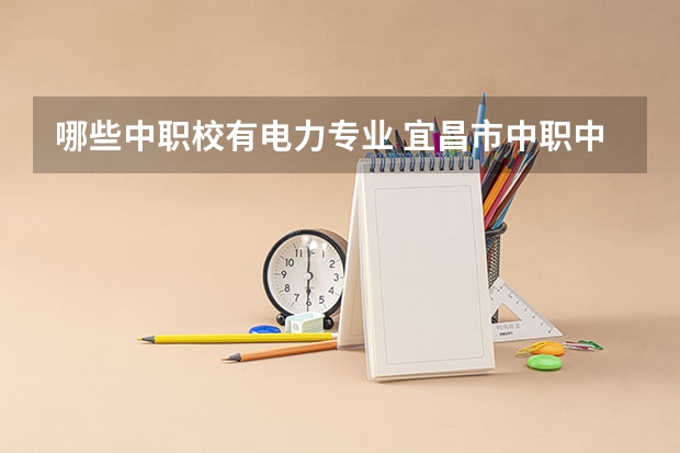 哪些中职校有电力专业 宜昌市中职中专学校有哪些？