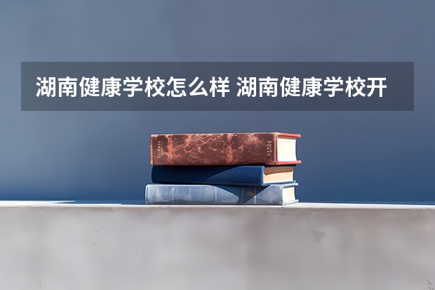 湖南健康学校怎么样 湖南健康学校开学时间