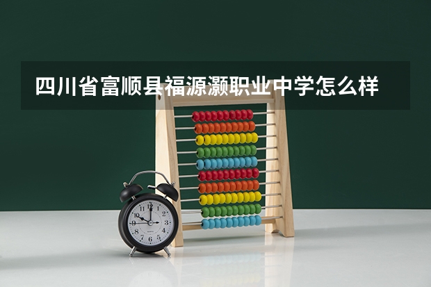 四川省富顺县福源灏职业中学怎么样 四川省富顺县福源灏职业中学开学时间