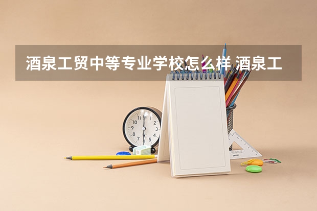 酒泉工贸中等专业学校怎么样 酒泉工贸中等专业学校开学时间