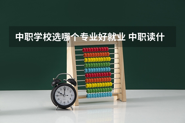 中职学校选哪个专业好就业 中职读什么专业好