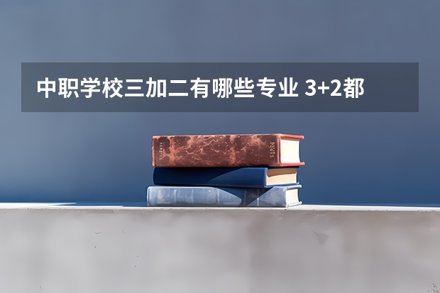 中职学校三加二有哪些专业 3+2都有什么专业