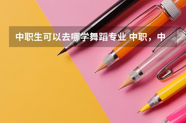 中职生可以去哪学舞蹈专业 中职，中专，技校可以报考北京舞蹈学院吗