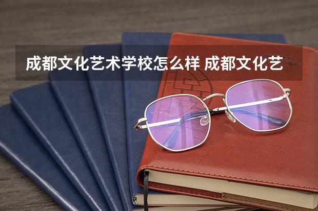 成都文化艺术学校怎么样 成都文化艺术学校开学时间