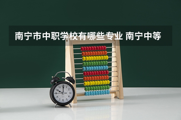 南宁市中职学校有哪些专业 南宁中等职业学校有哪些
