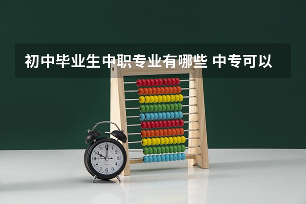 初中毕业生中职专业有哪些 中专可以学什么专业?