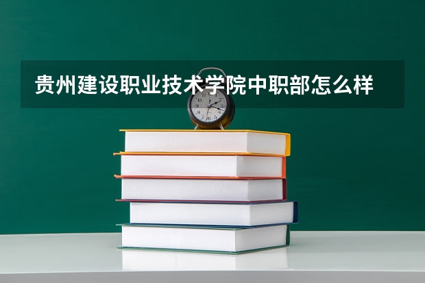 贵州建设职业技术学院中职部怎么样 贵州建设职业技术学院中职部开学时间