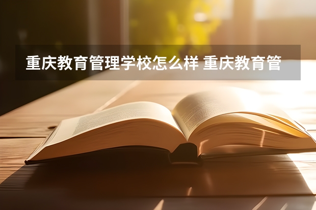 重庆教育管理学校怎么样 重庆教育管理学校开学时间
