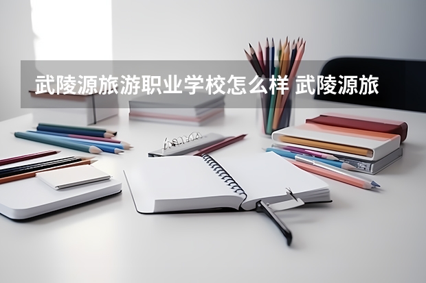 武陵源旅游职业学校怎么样 武陵源旅游职业学校开学时间