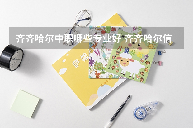 齐齐哈尔中职哪些专业好 齐齐哈尔信息工程职业学校专业有哪些?专业介绍