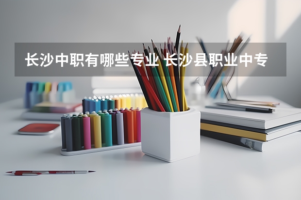 长沙中职有哪些专业 长沙县职业中专学校专业有哪些？专业介绍
