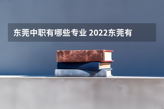 东莞中职有哪些专业 2022东莞有哪些好的职高与技校