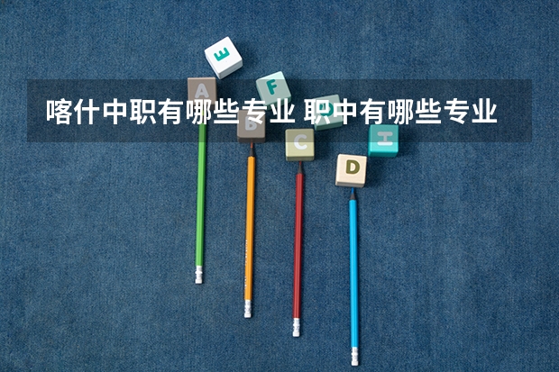 喀什中职有哪些专业 职中有哪些专业?