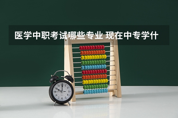医学中职考试哪些专业 现在中专学什么专业好就业？