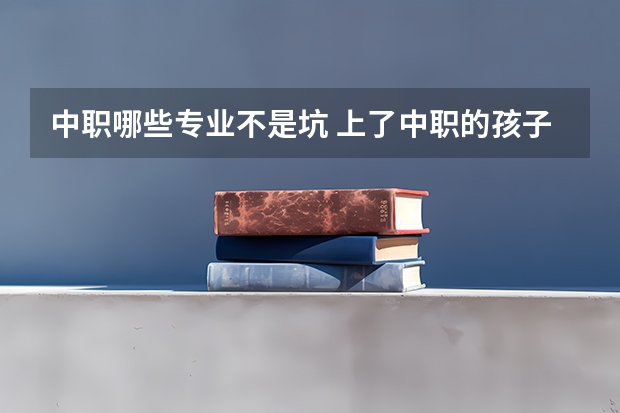 中职哪些专业不是坑 上了中职的孩子，真的就没有好的未来和发展了吗？为什么？