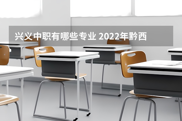 兴义中职有哪些专业 2022年黔西南民族职业技术学院分类考试招生专业有哪些？
