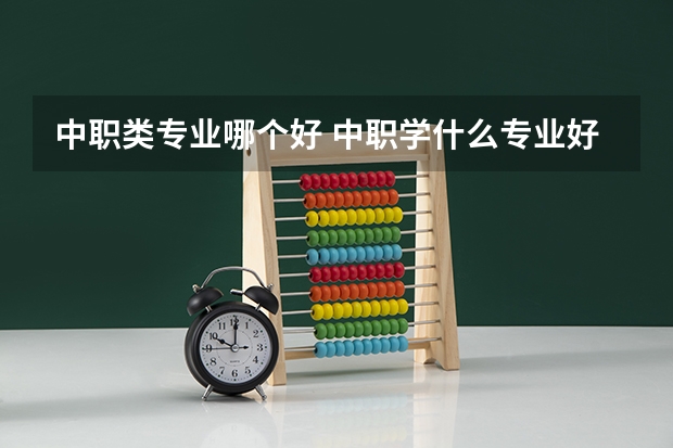 中职类专业哪个好 中职学什么专业好就业