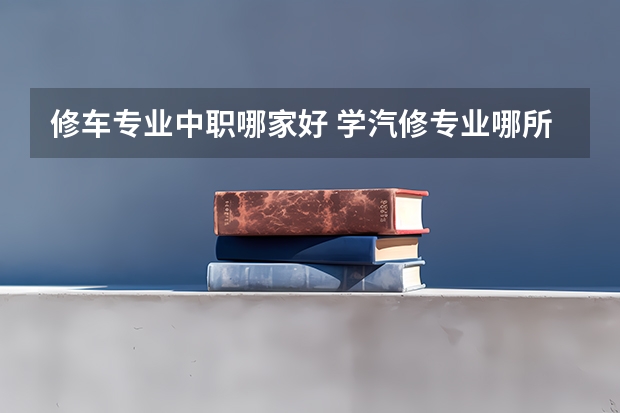 修车专业中职哪家好 学汽修专业哪所学校好?