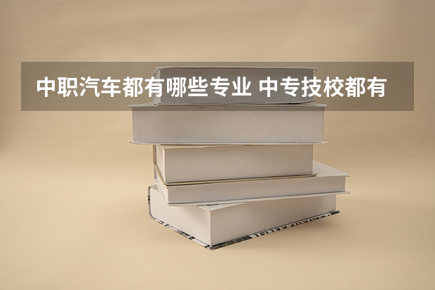中职汽车都有哪些专业 中专技校都有哪些专业?